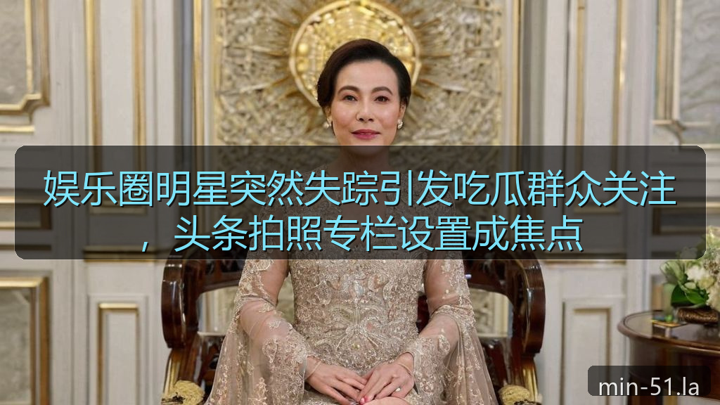 黑料爆料 - 娱乐圈明星突然失踪引发吃瓜群众关注，头条拍照专栏设置成焦点