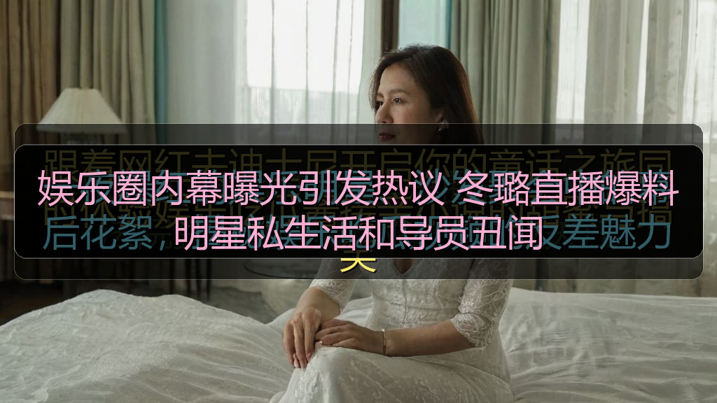 娱乐圈内幕曝光引发热议 冬璐直播爆料明星私生活和导员丑闻