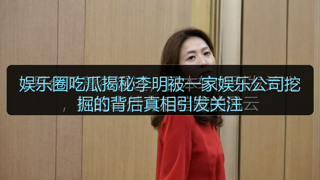 娱乐圈吃瓜揭秘李明被一家娱乐公司挖掘的背后真相引发关注