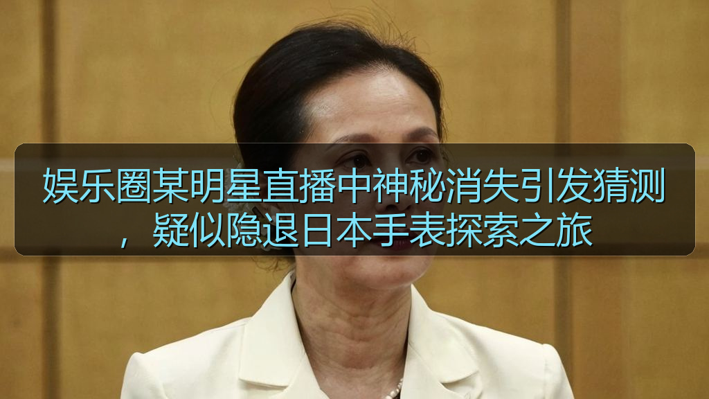 娱乐圈某明星直播中神秘消失引发猜测，疑似隐退日本手表探索之旅
