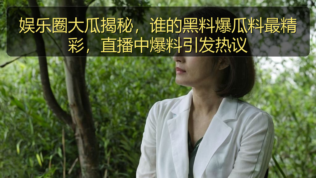 娱乐圈大瓜揭秘，谁的黑料爆瓜料最精彩，直播中爆料引发热议