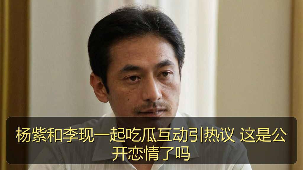 杨紫和李现一起吃瓜互动引热议 这是公开恋情了吗