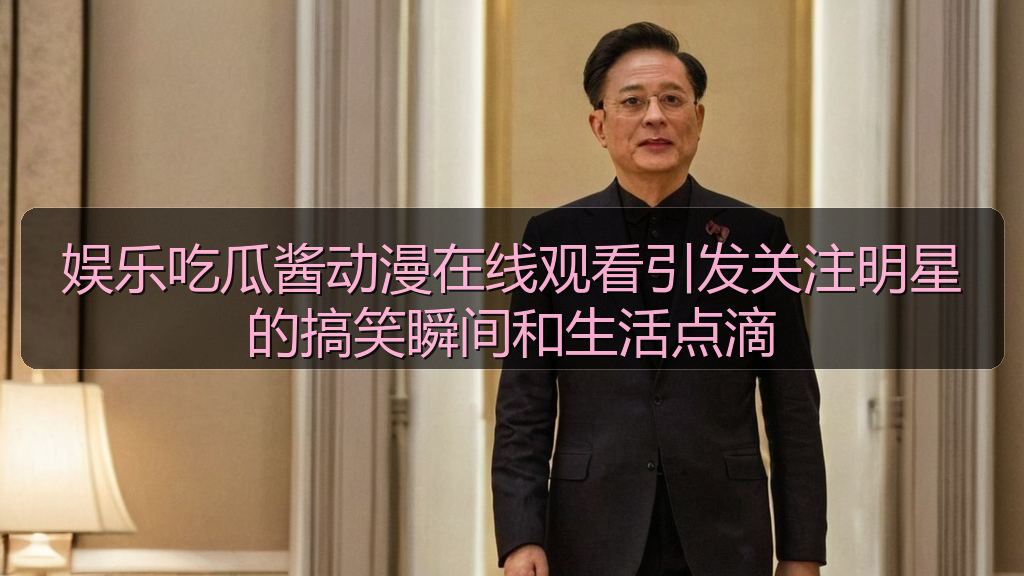 娱乐吃瓜酱动漫在线观看引发关注明星的搞笑瞬间和生活点滴