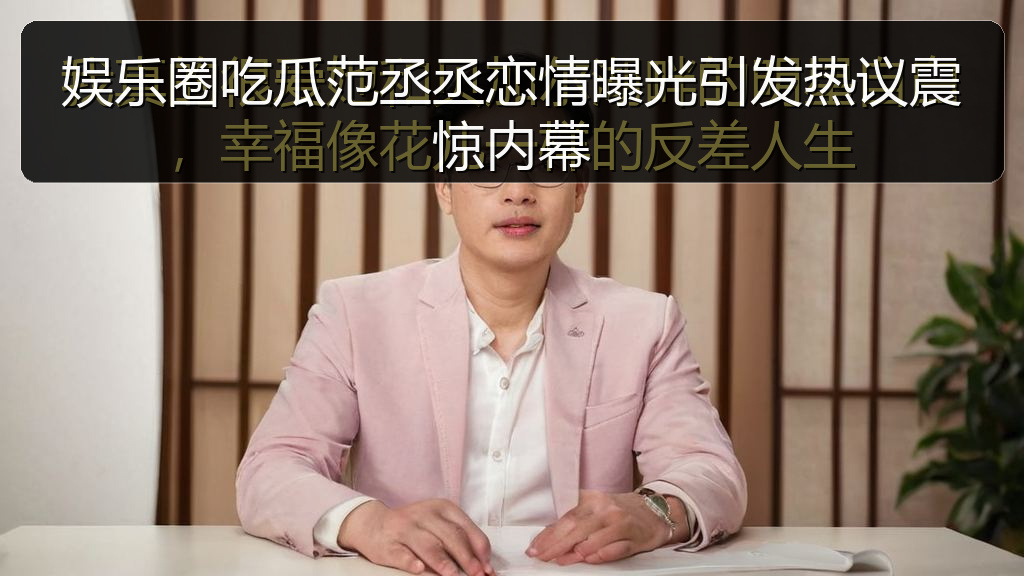 黑料爆料 - 娱乐圈吃瓜范丞丞恋情曝光引发热议震惊内幕