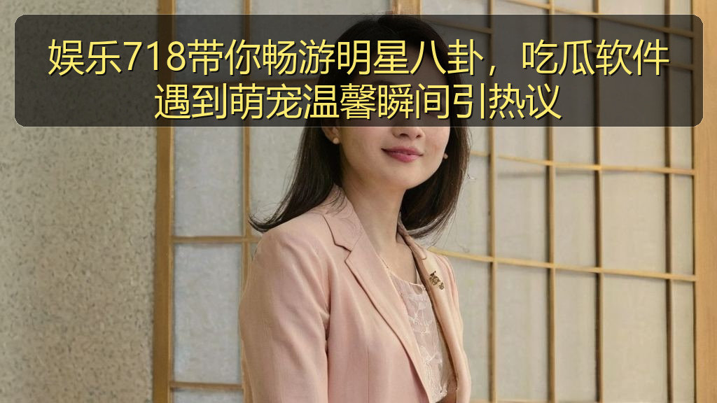 娱乐718带你畅游明星八卦，吃瓜软件遇到萌宠温馨瞬间引热议