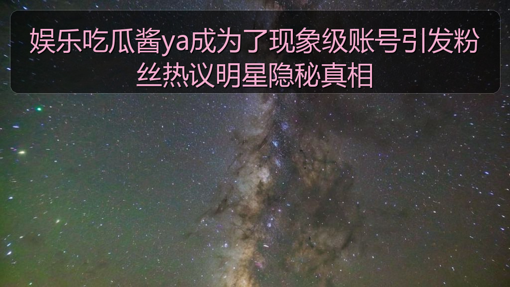 娱乐吃瓜酱ya成为了现象级账号引发粉丝热议明星隐秘真相