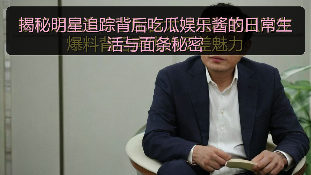 揭秘明星追踪背后吃瓜娱乐酱的日常生活与面条秘密