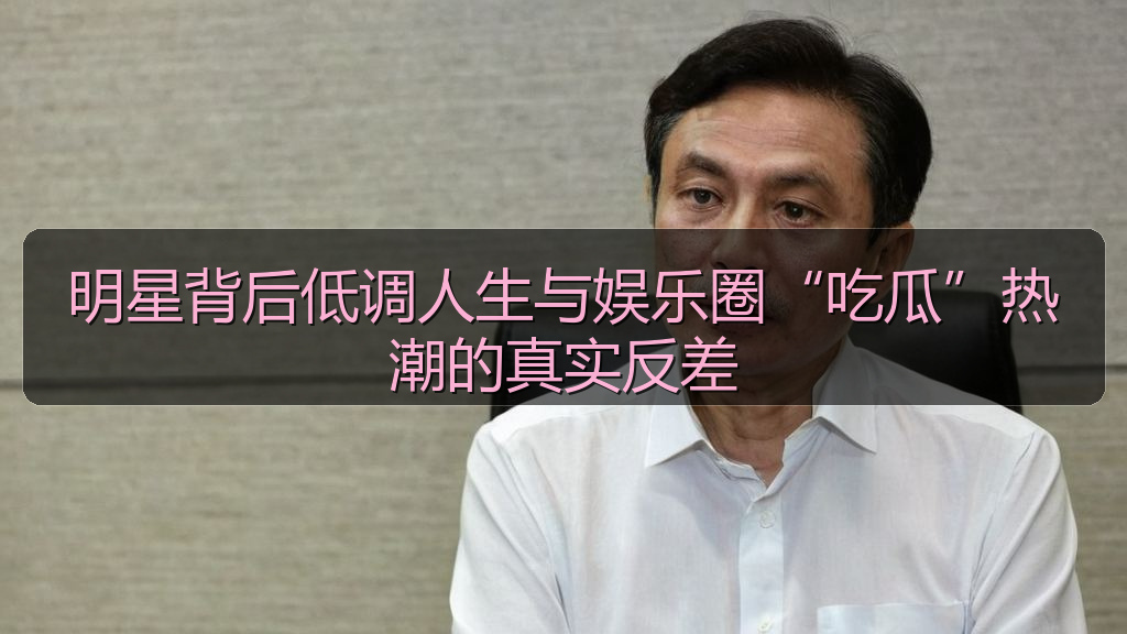 明星背后低调人生与娱乐圈“吃瓜”热潮的真实反差