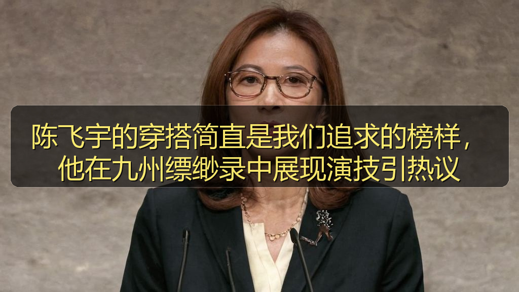 陈飞宇的穿搭简直是我们追求的榜样，他在九州缥缈录中展现演技引热议